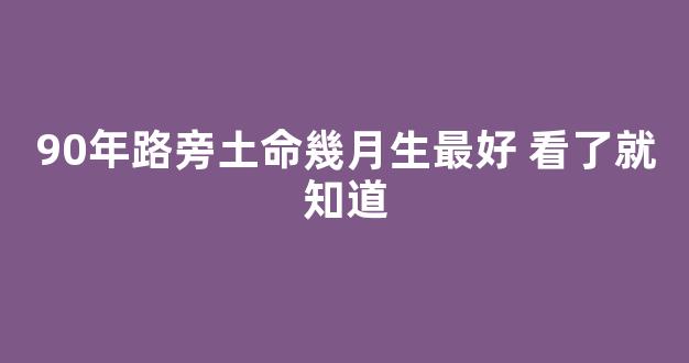 90年路旁土命幾月生最好 看了就知道